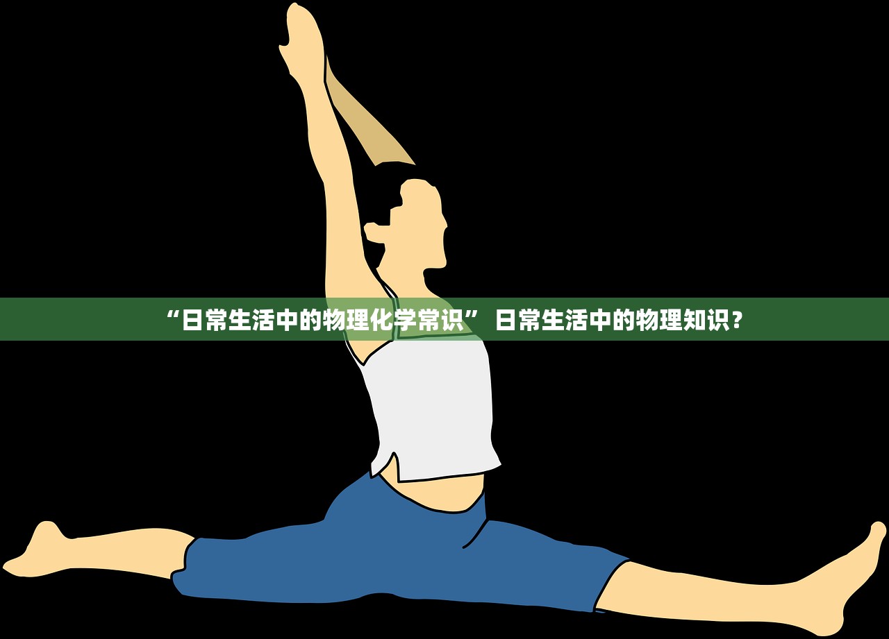 “日常生活中的物理化学常识” 日常生活中的物理知识？