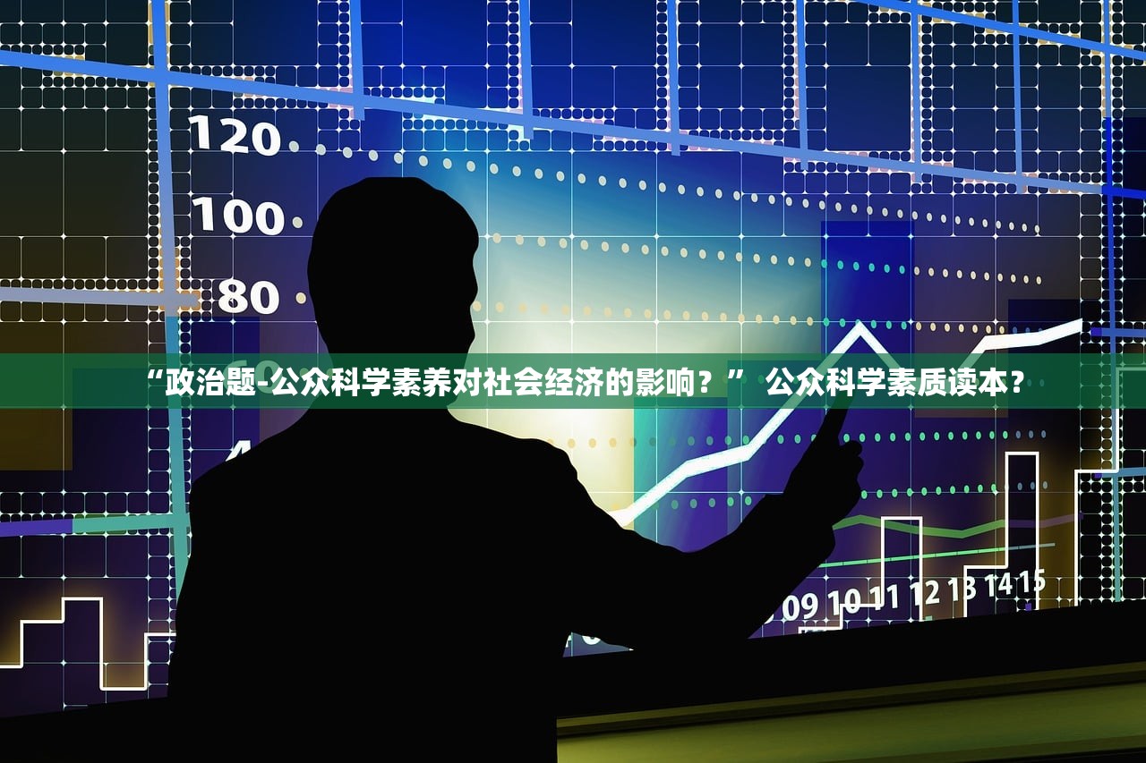 “政治题-公众科学素养对社会经济的影响？” 公众科学素质读本？