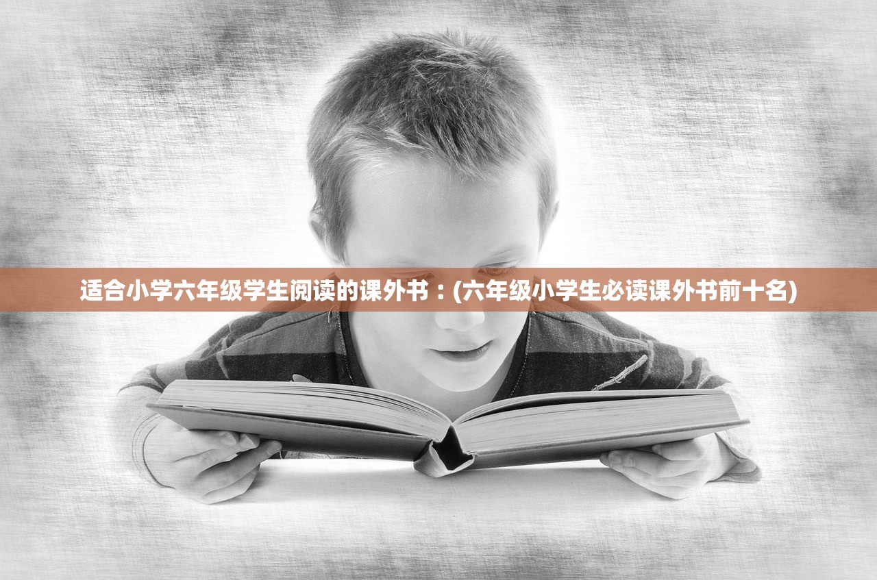 适合小学六年级学生阅读的课外书︰(六年级小学生必读课外书前十名) 适合小学六年级学生阅读的课外书︰(六年级小学生必读课外书前十名)