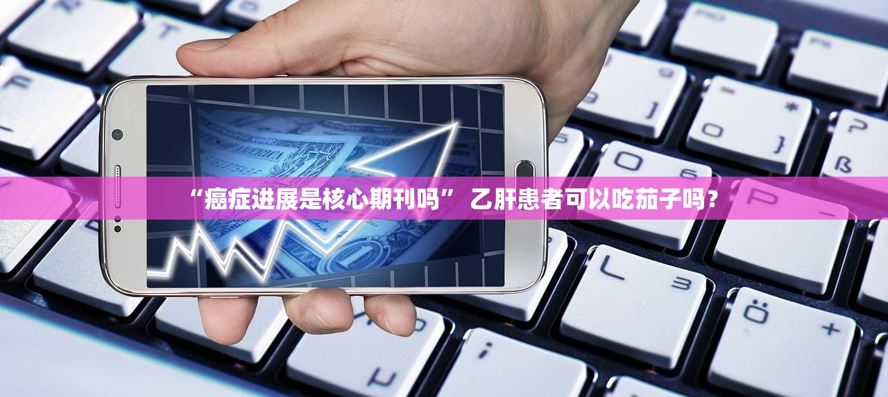 “癌症进展是核心期刊吗	” 乙肝患者可以吃茄子吗？