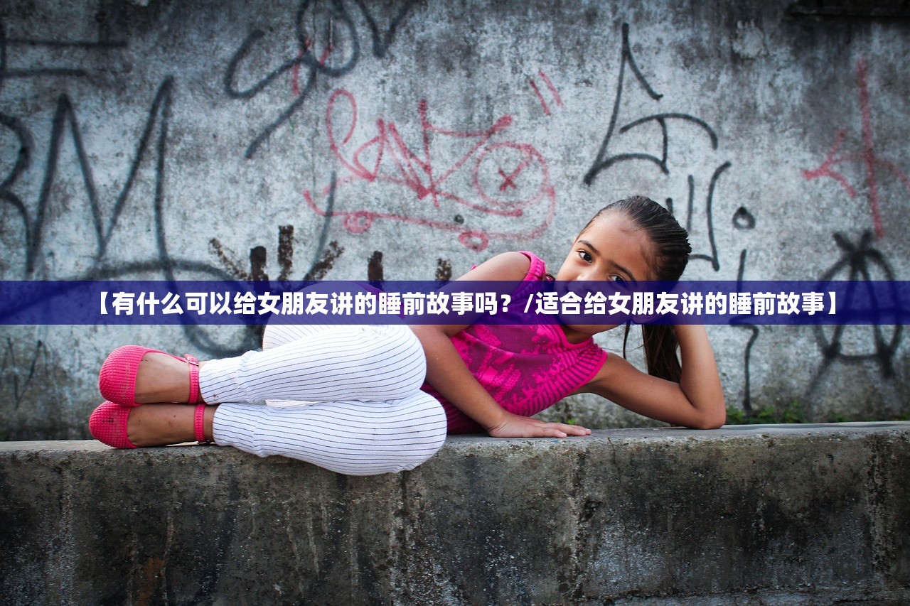 【有什么可以给女朋友讲的睡前故事吗?/适合给女朋友讲的睡前故事】 【有什么可以给女朋友讲的睡前故事吗?/适合给女朋友讲的睡前故事】