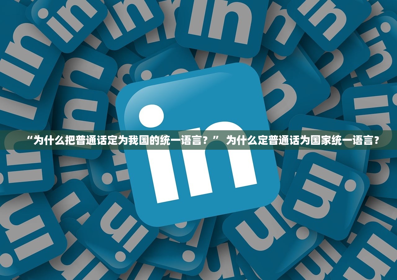 “为什么把普通话定为我国的统一语言？” 为什么定普通话为国家统一语言？