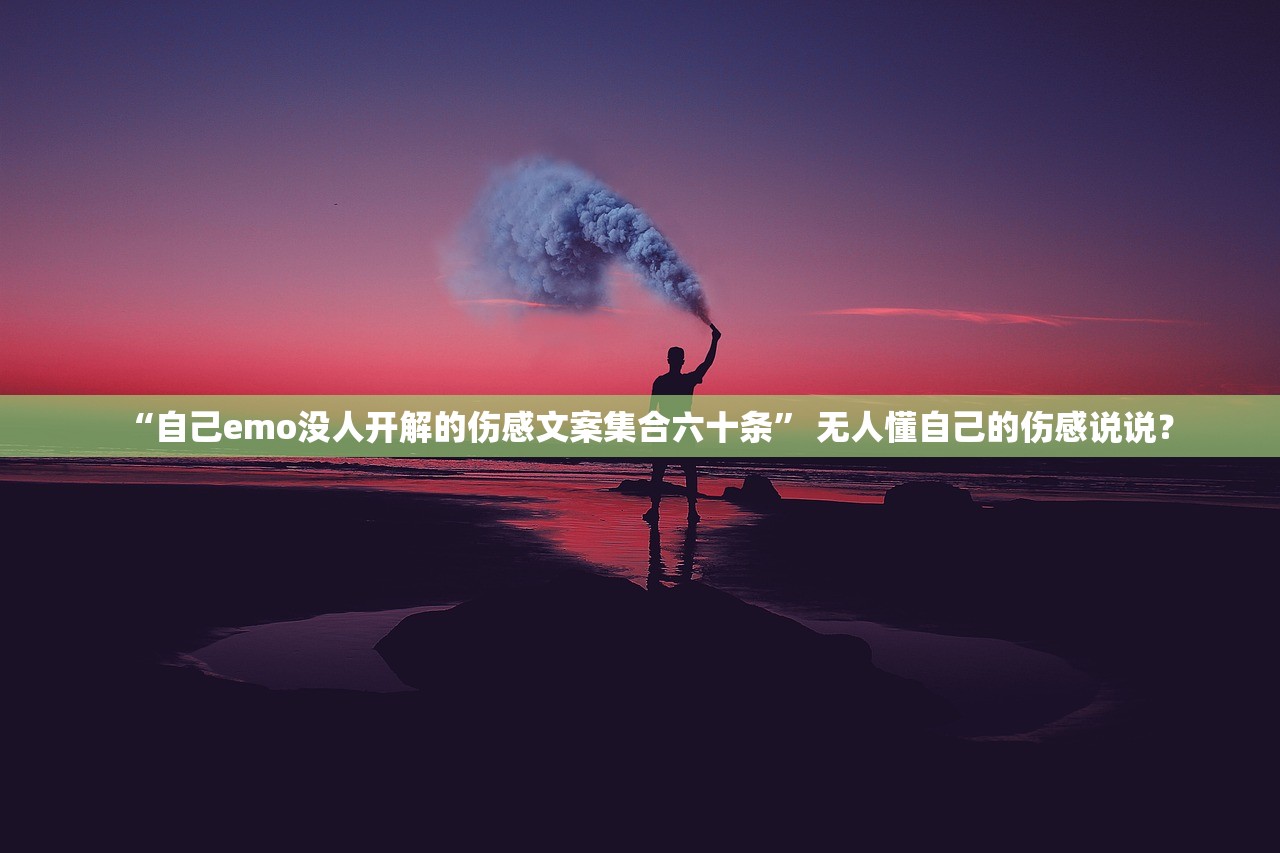 “自己emo没人开解的伤感文案集合六十条” 无人懂自己的伤感说说？