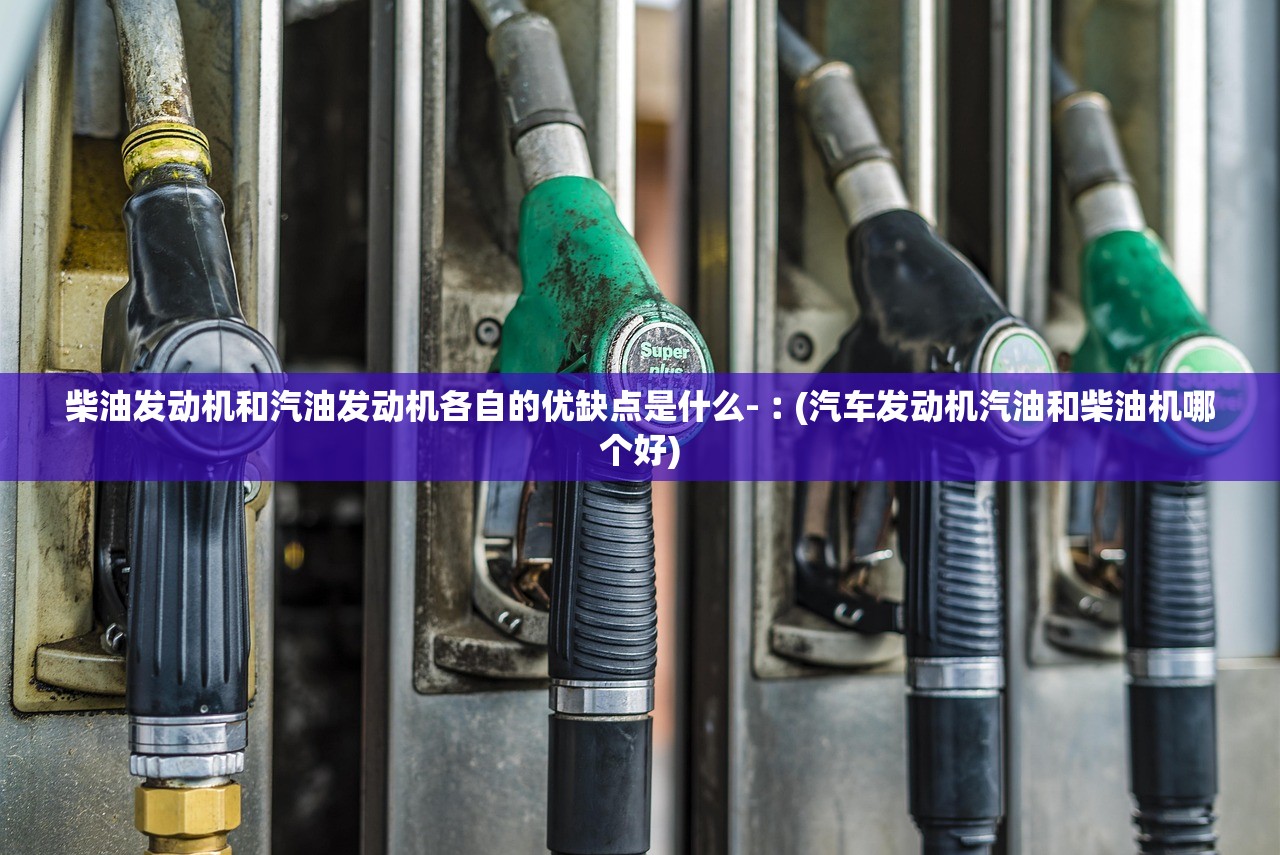 柴油发动机和汽油发动机各自的优缺点是什么-︰(汽车发动机汽油和柴油机哪个好) 柴油发动机和汽油发动机各自的优缺点是什么-︰(汽车发动机汽油和柴油机哪个好)