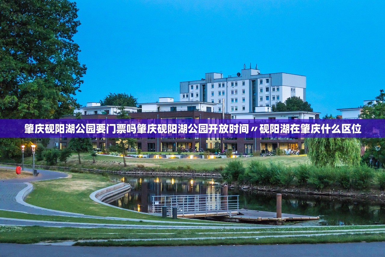 肇庆砚阳湖公园要门票吗肇庆砚阳湖公园开放时间〃砚阳湖在肇庆什么区位