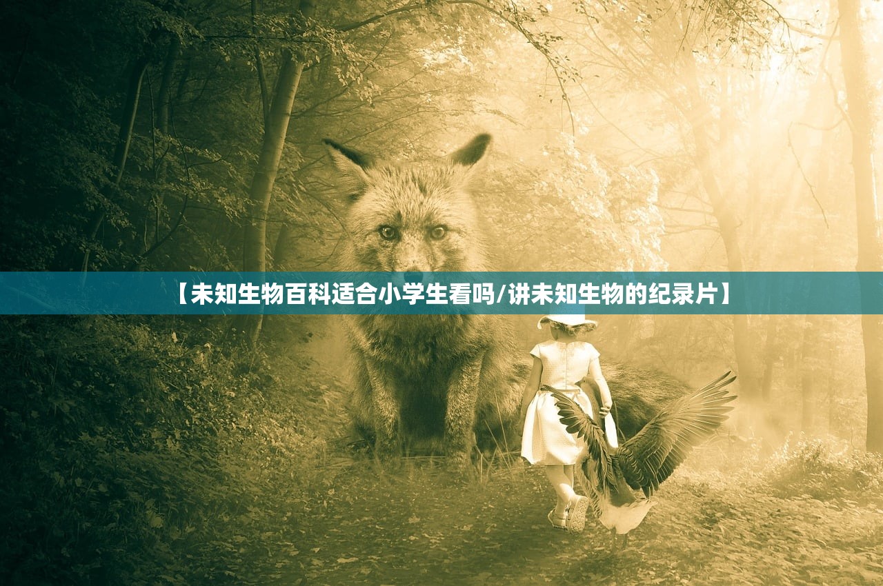 【未知生物百科适合小学生看吗/讲未知生物的纪录片】