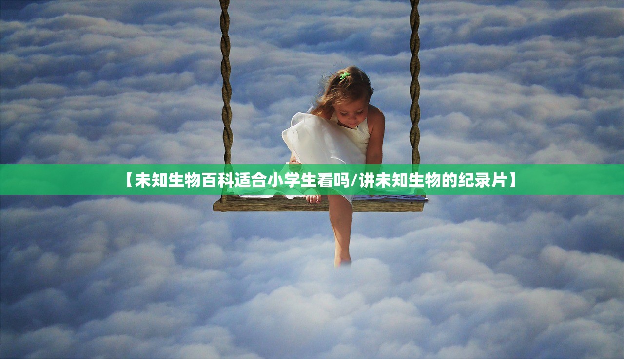 【未知生物百科适合小学生看吗/讲未知生物的纪录片】