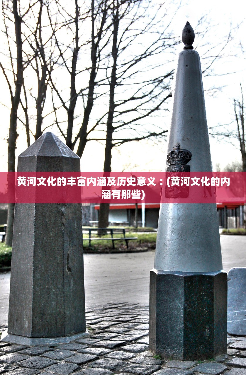 黄河文化的丰富内涵及历史意义︰(黄河文化的内涵有那些)
