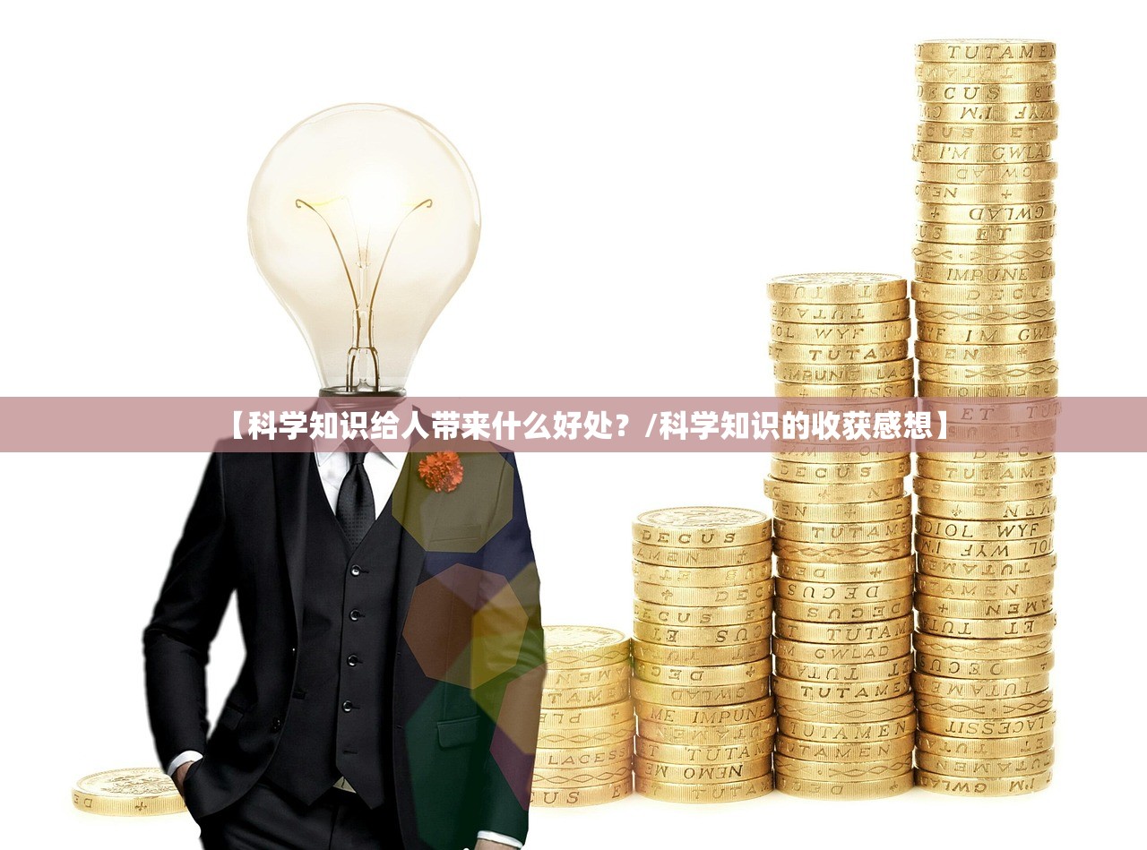 【科学知识给人带来什么好处?/科学知识的收获感想】 【科学知识给人带来什么好处?/科学知识的收获感想】