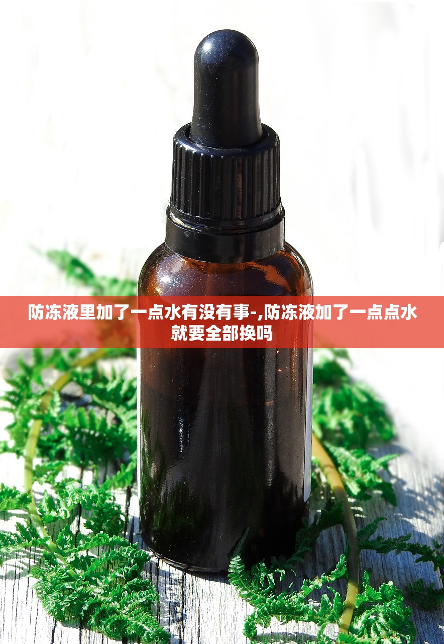 防冻液里加了一点水有没有事-,防冻液加了一点点水就要全部换吗 防冻液里加了一点水有没有事-,防冻液加了一点点水就要全部换吗