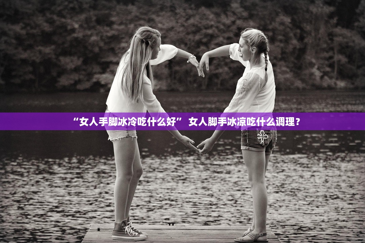 “女人手脚冰冷吃什么好” 女人脚手冰凉吃什么调理？