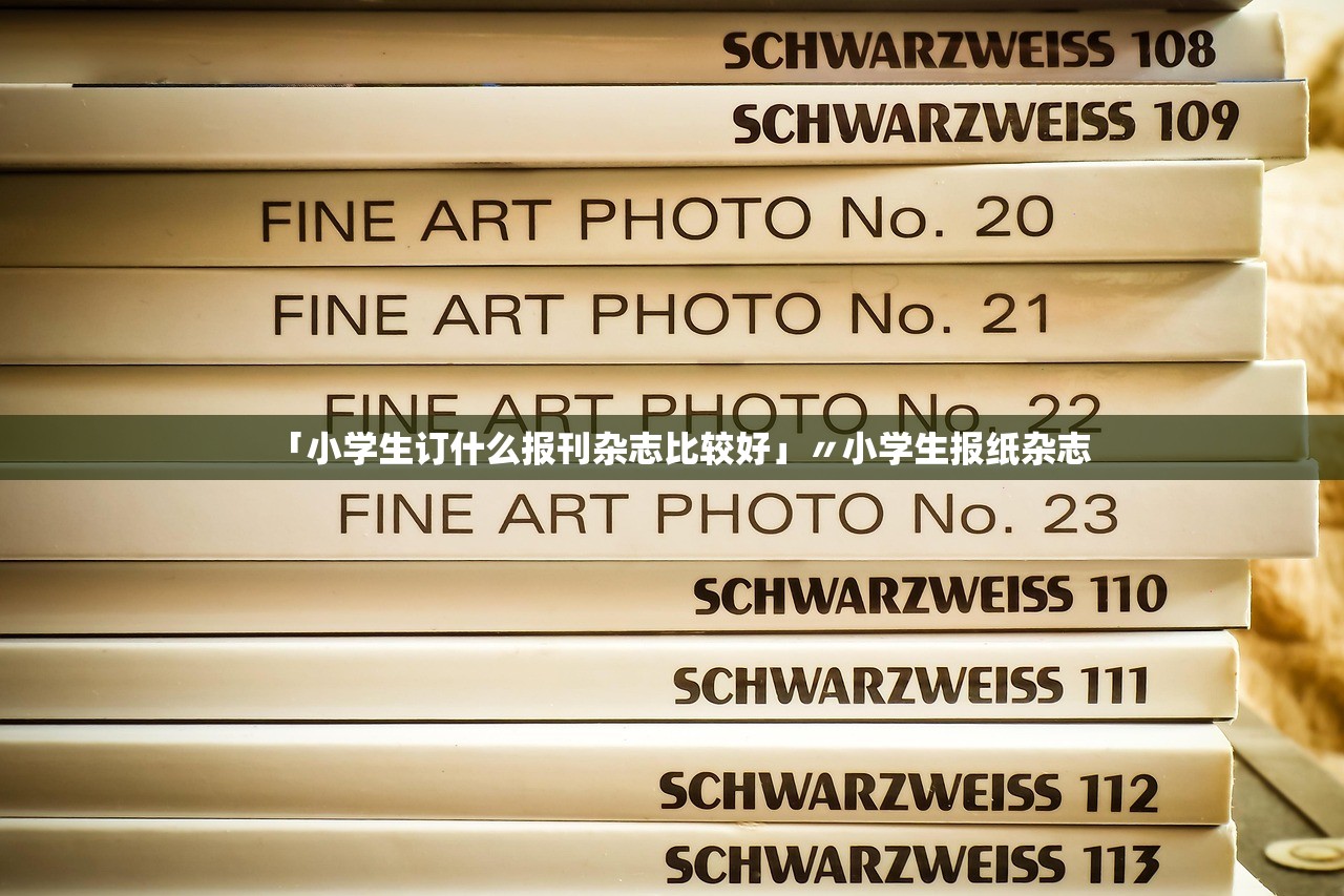 「小学生订什么报刊杂志比较好」〃小学生报纸杂志 「小学生订什么报刊杂志比较好」〃小学生报纸杂志