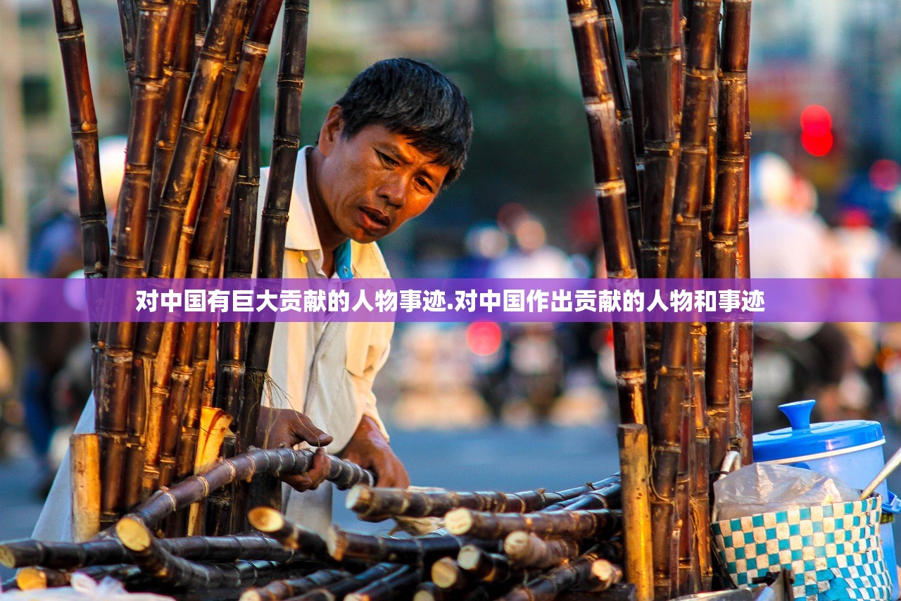 对中国有巨大贡献的人物事迹.对中国作出贡献的人物和事迹
