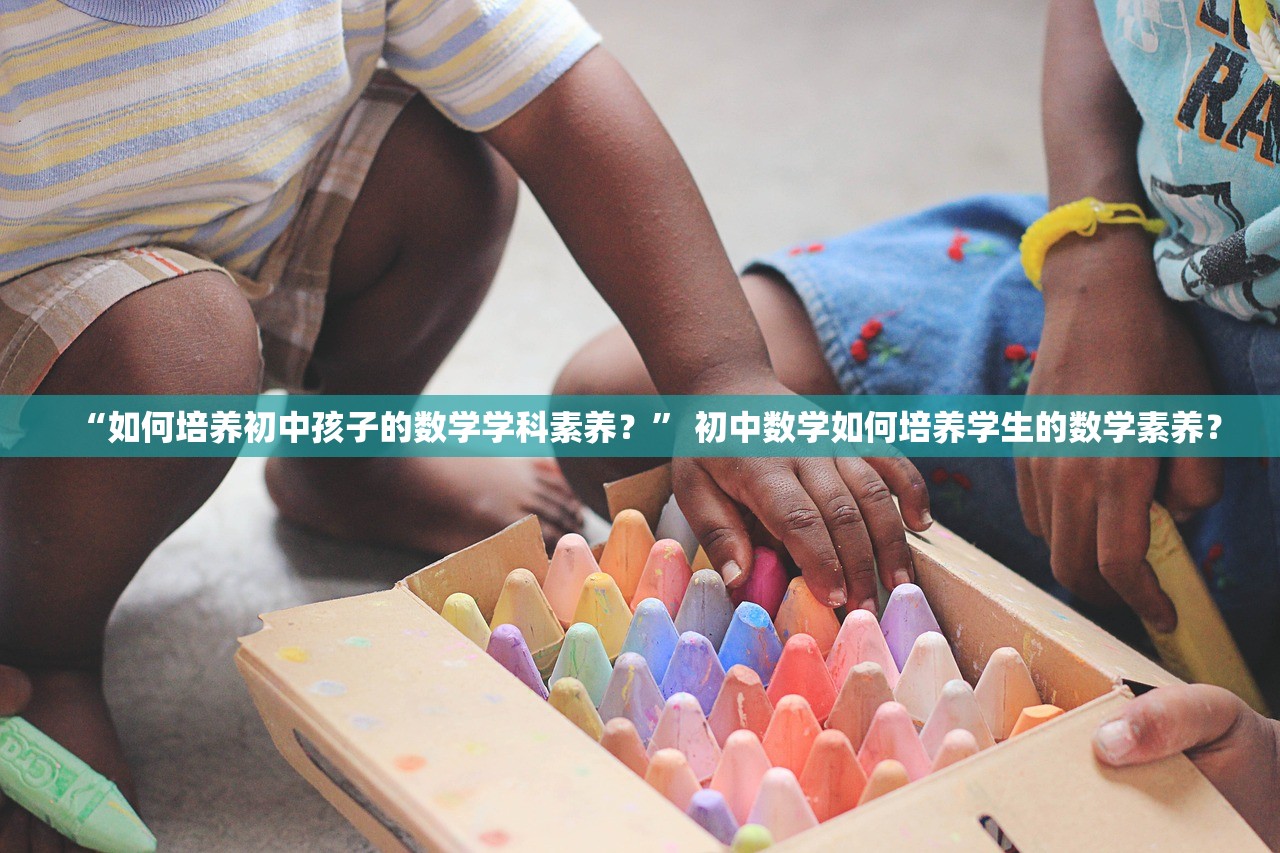 “如何培养初中孩子的数学学科素养？	” 初中数学如何培养学生的数学素养？
