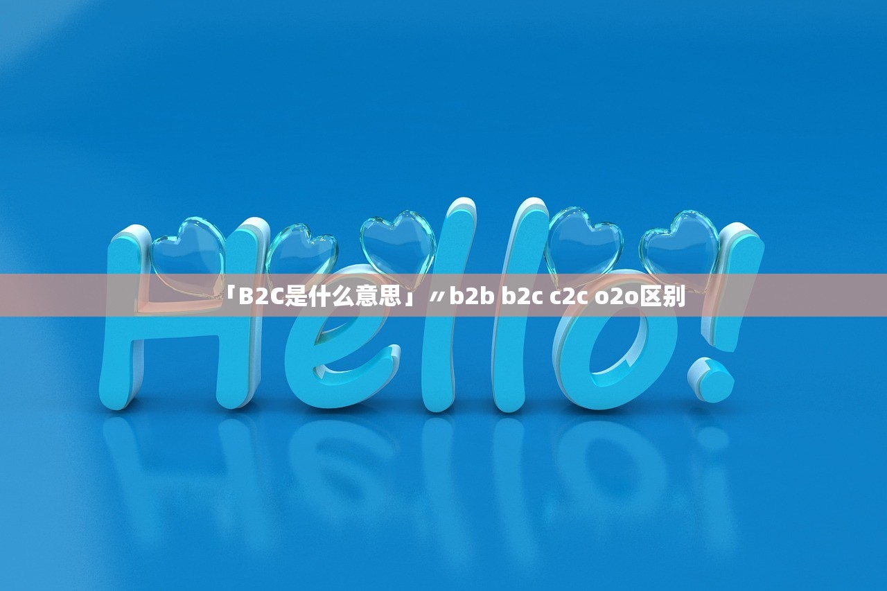 「B2C是什么意思」〃b2b b2c c2c o2o区别 「B2C是什么意思」〃b2b b2c c2c o2o区别