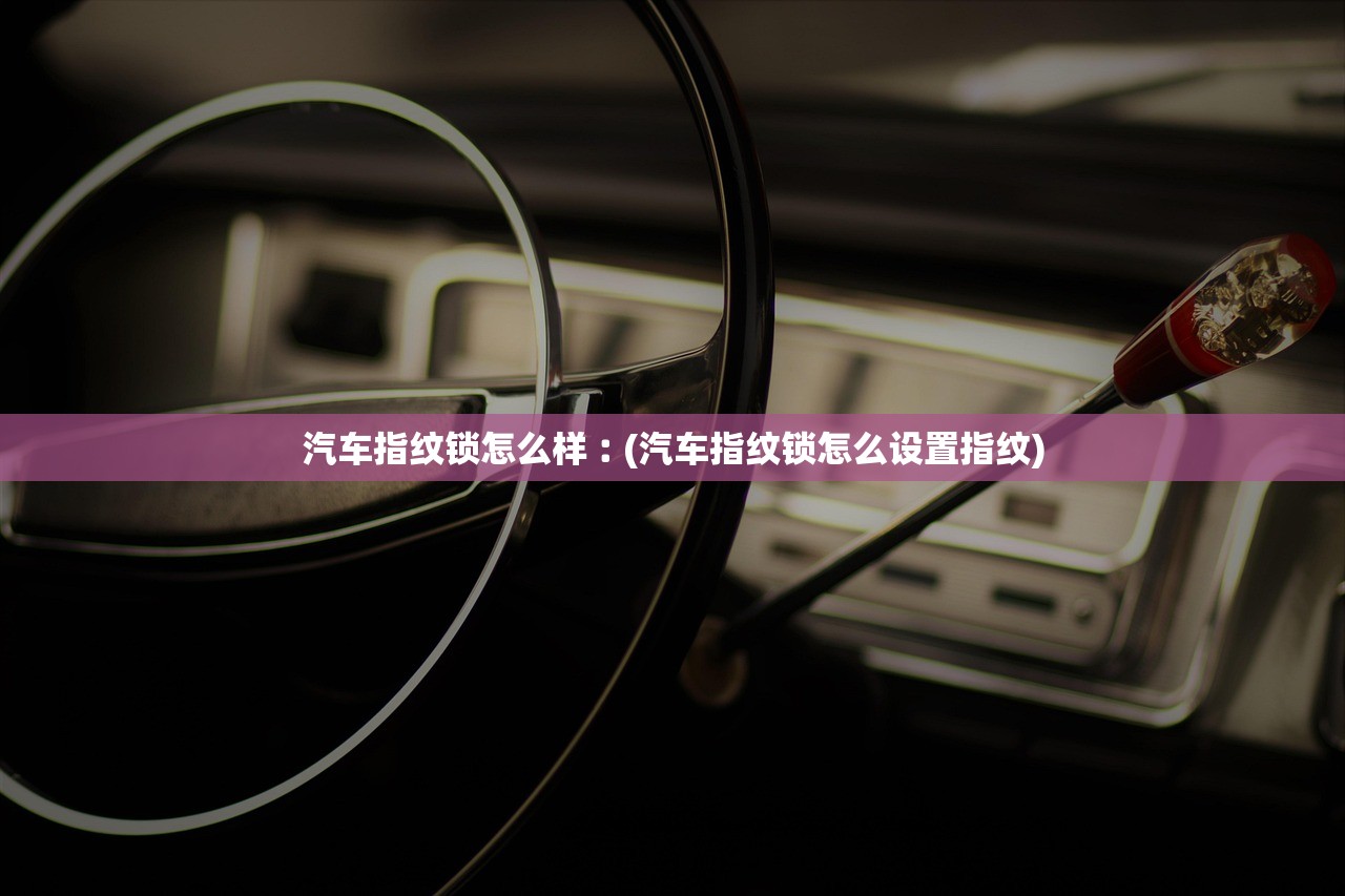 汽车指纹锁怎么样︰(汽车指纹锁怎么设置指纹)