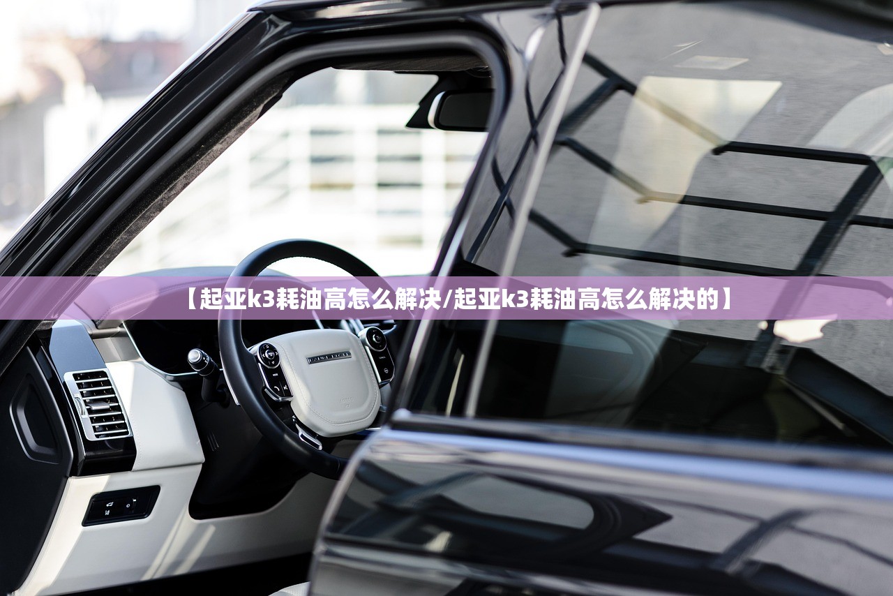 【起亚k3耗油高怎么解决/起亚k3耗油高怎么解决的】