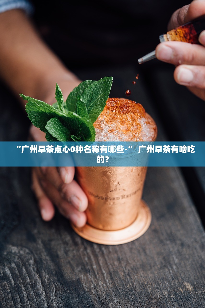 “广州早茶点心0种名称有哪些-” 广州早茶有啥吃的？