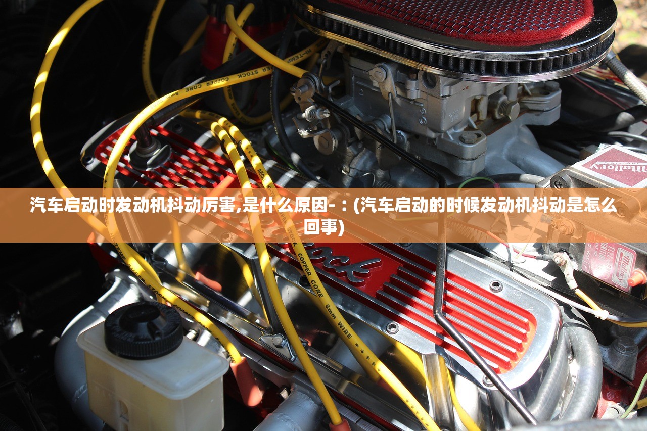 汽车启动时发动机抖动厉害,是什么原因-︰(汽车启动的时候发动机抖动是怎么回事)