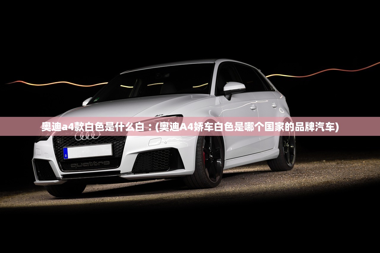 奥迪a4款白色是什么白︰(奥迪A4娇车白色是哪个国家的品牌汽车) 奥迪a4款白色是什么白︰(奥迪A4娇车白色是哪个国家的品牌汽车)