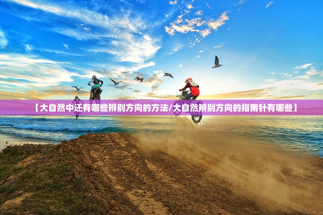 【大自然中还有哪些辨别方向的方法/大自然辨别方向的指南针有哪些】 【大自然中还有哪些辨别方向的方法/大自然辨别方向的指南针有哪些】