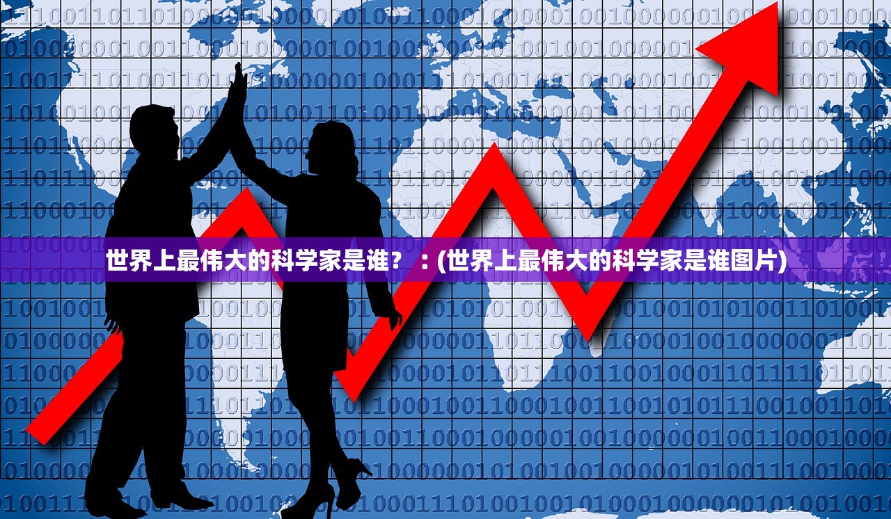 世界上最伟大的科学家是谁？︰(世界上最伟大的科学家是谁图片)