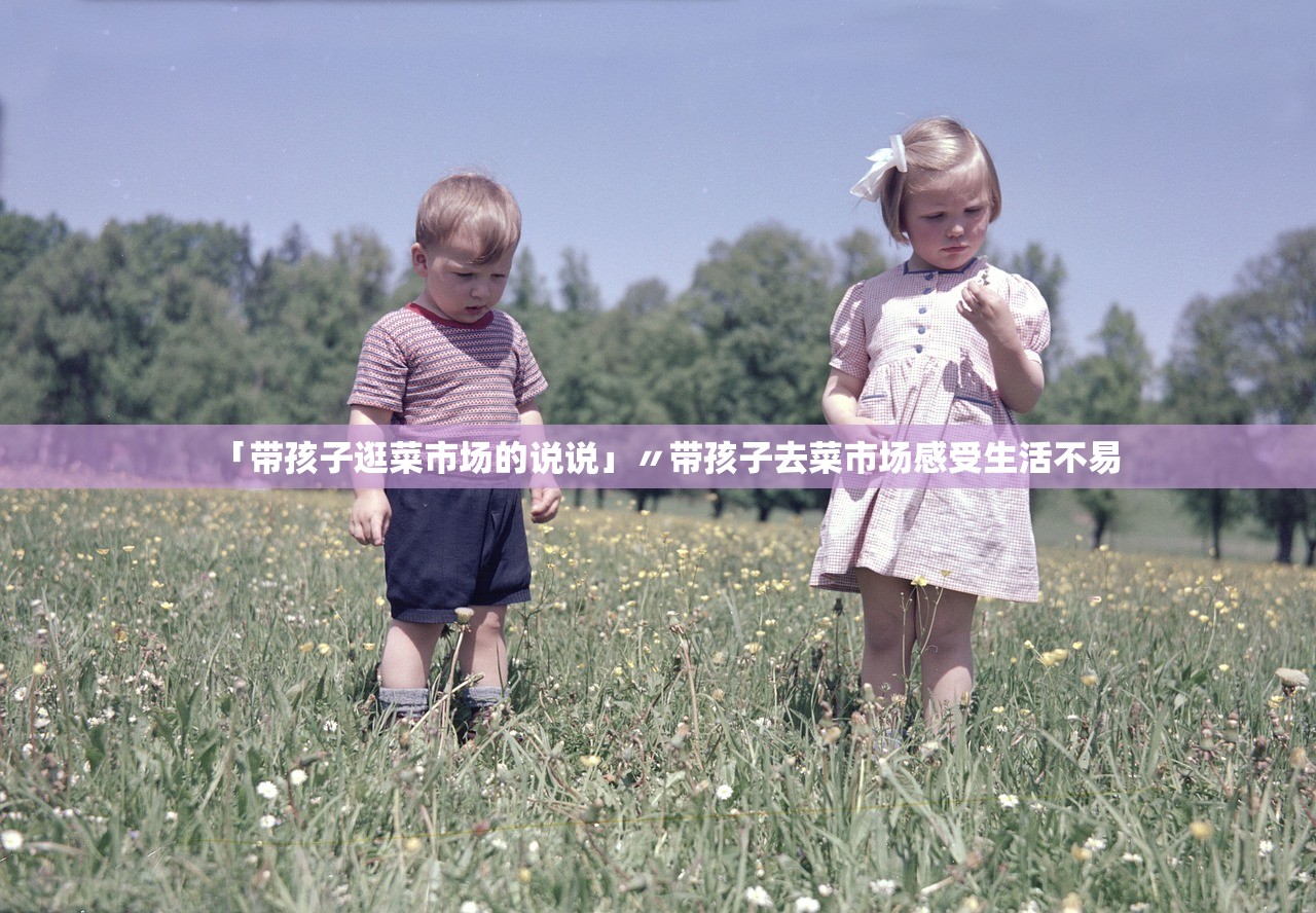 「带孩子逛菜市场的说说」〃带孩子去菜市场感受生活不易