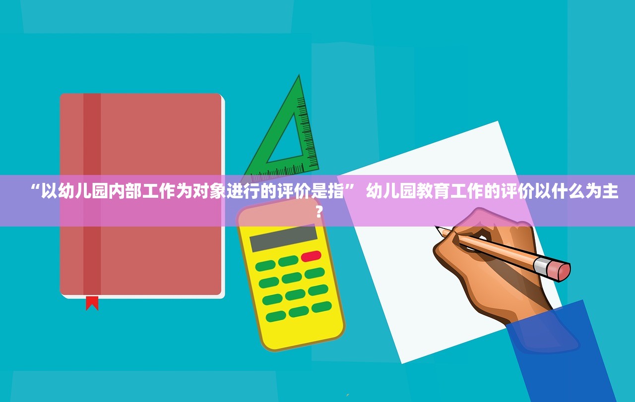 “以幼儿园内部工作为对象进行的评价是指	” 幼儿园教育工作的评价以什么为主？