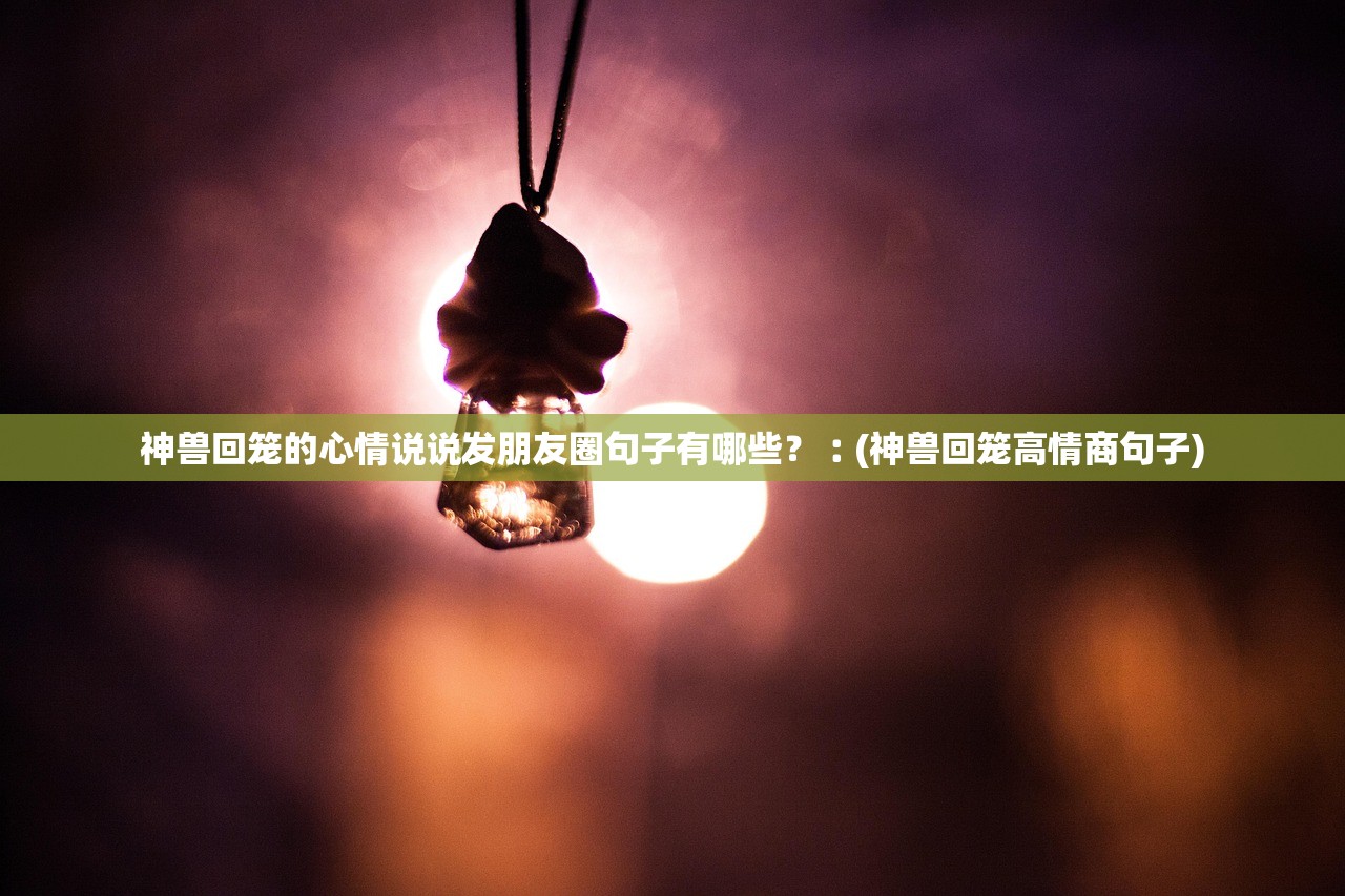 神兽回笼的心情说说发朋友圈句子有哪些？︰(神兽回笼高情商句子)