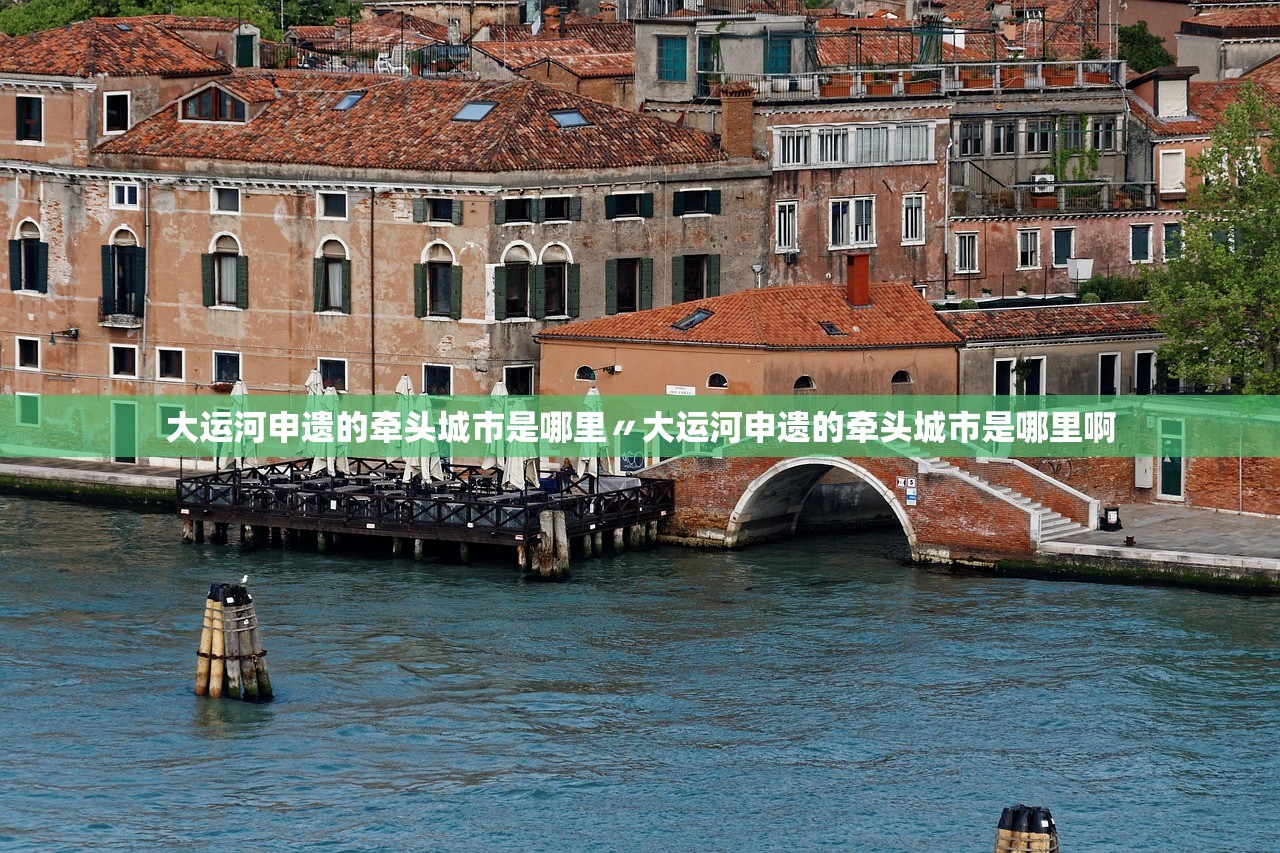 大运河申遗的牵头城市是哪里〃大运河申遗的牵头城市是哪里啊