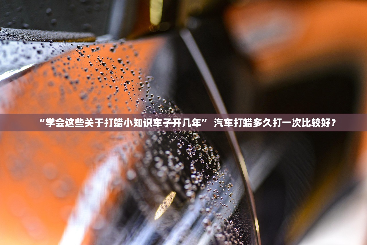 “学会这些关于打蜡小知识车子开几年” 汽车打蜡多久打一次比较好？