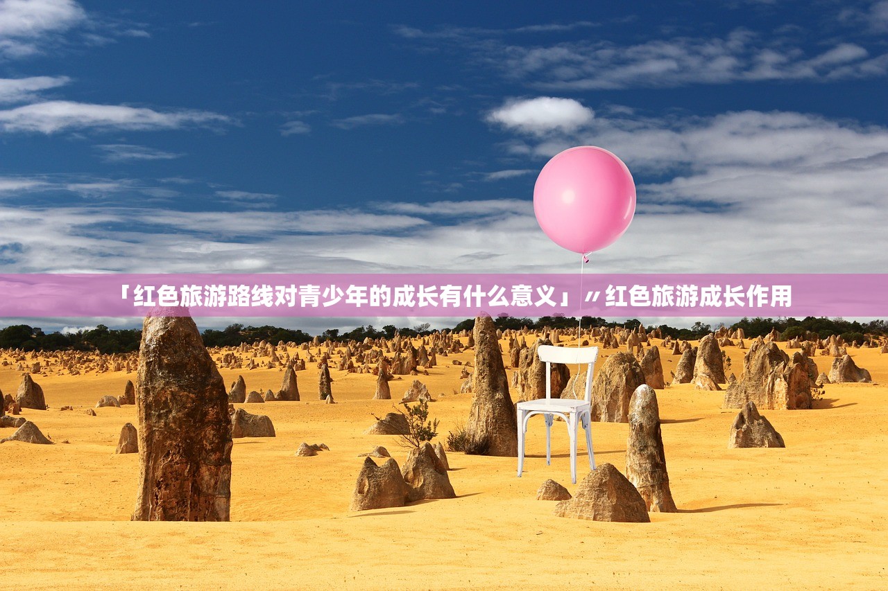 「红色旅游路线对青少年的成长有什么意义」〃红色旅游成长作用