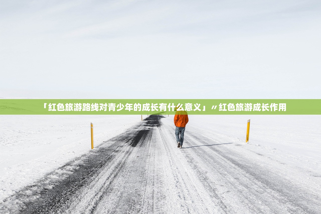 「红色旅游路线对青少年的成长有什么意义」〃红色旅游成长作用