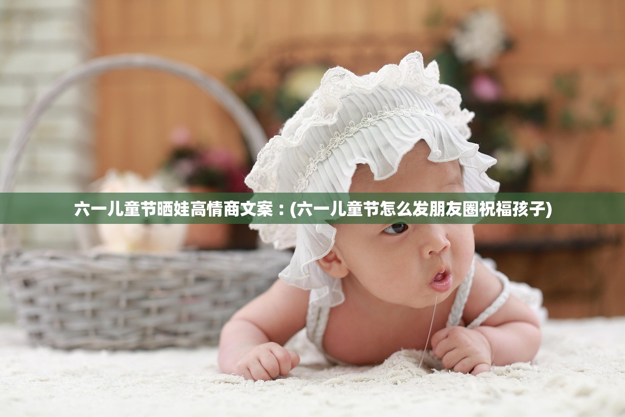 六一儿童节晒娃高情商文案︰(六一儿童节怎么发朋友圈祝福孩子) 六一儿童节晒娃高情商文案︰(六一儿童节怎么发朋友圈祝福孩子)