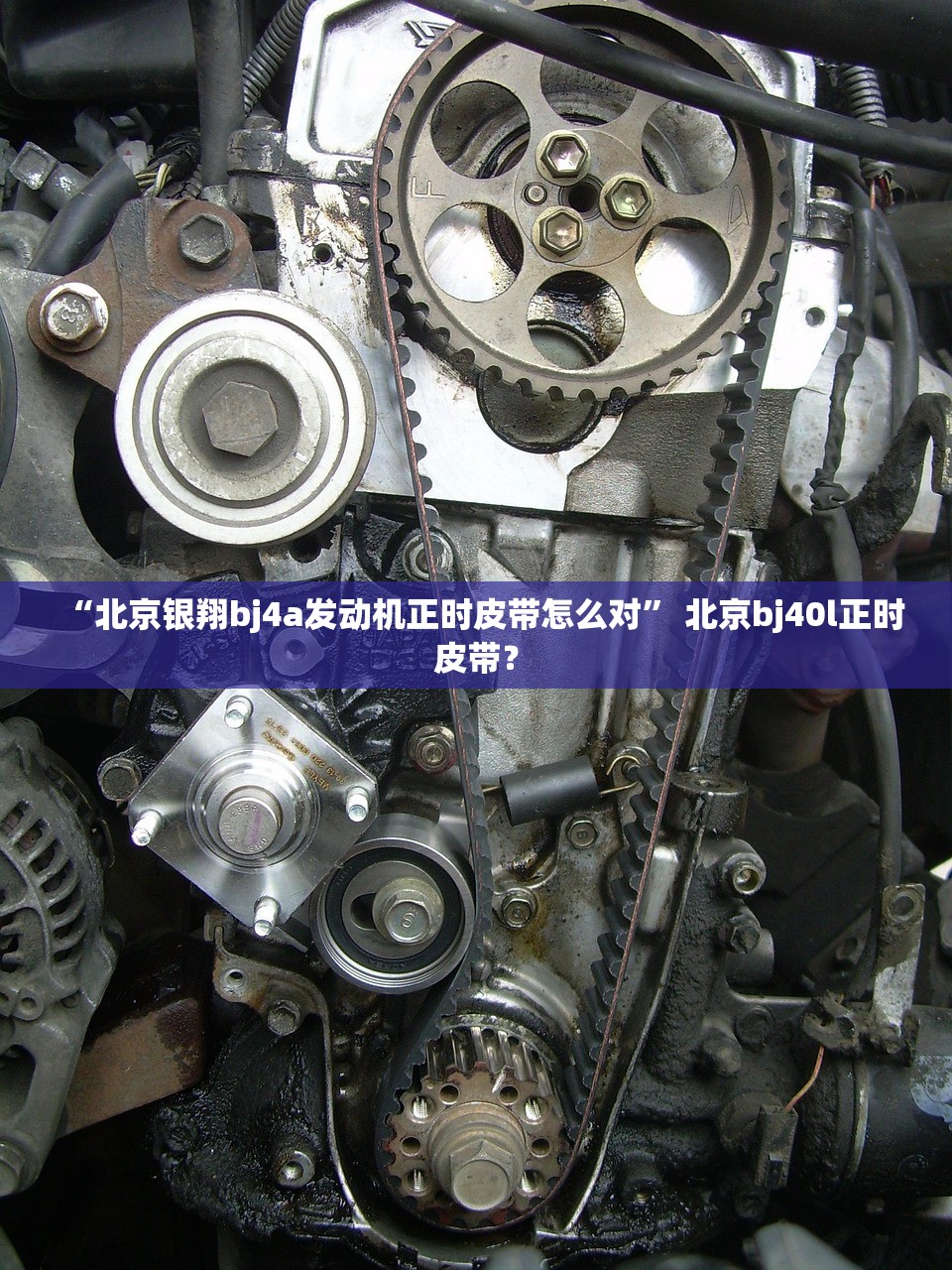 “北京银翔bj4a发动机正时皮带怎么对	” 北京bj40l正时皮带？