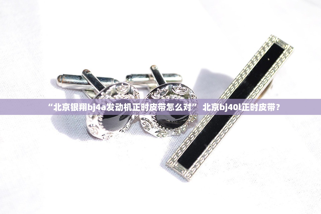 “北京银翔bj4a发动机正时皮带怎么对” 北京bj40l正时皮带？