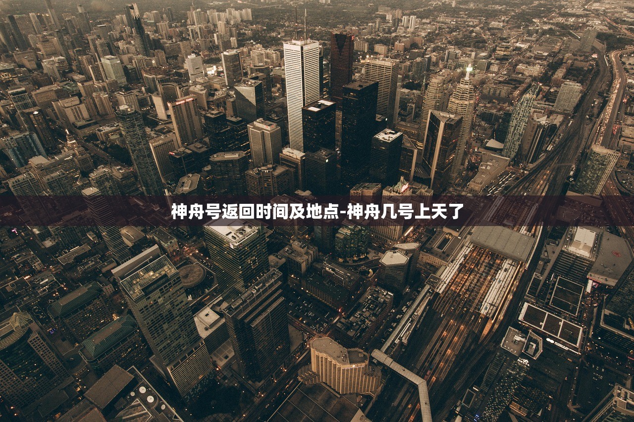 神舟号返回时间及地点-神舟几号上天了