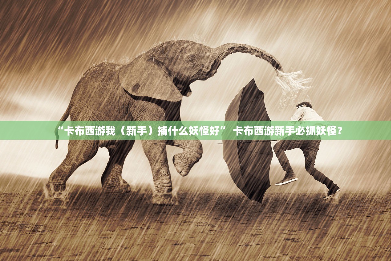 “卡布西游我（新手）捕什么妖怪好” 卡布西游新手必抓妖怪？