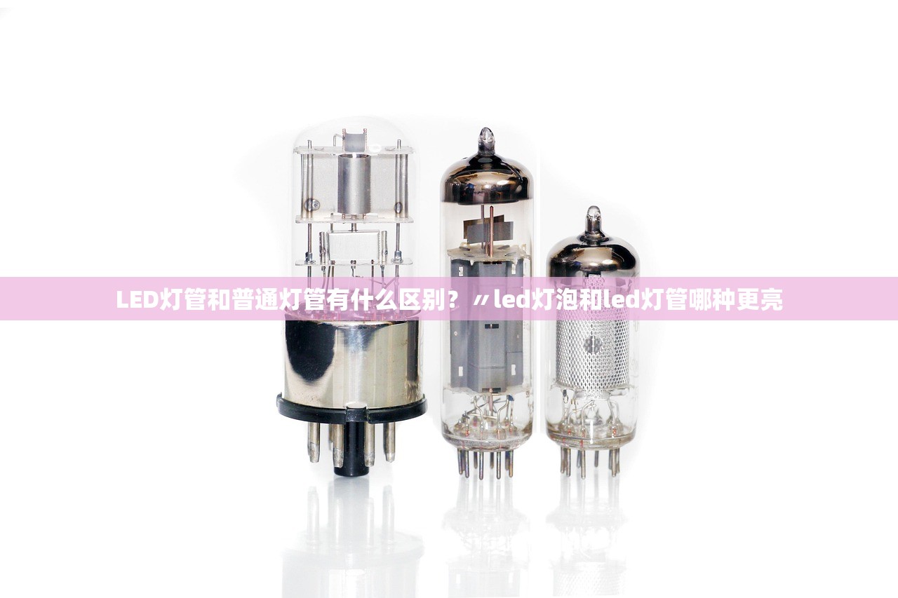 LED灯管和普通灯管有什么区别？〃led灯泡和led灯管哪种更亮