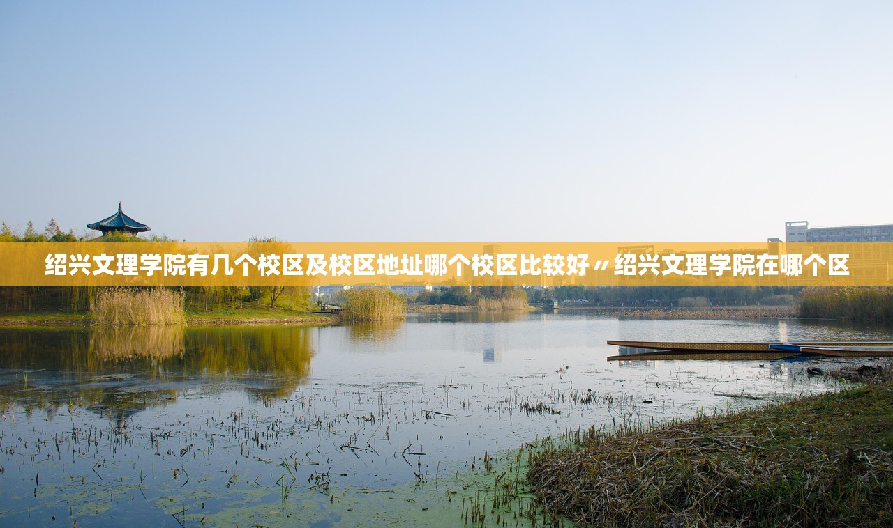 绍兴文理学院有几个校区及校区地址哪个校区比较好〃绍兴文理学院在哪个区 绍兴文理学院有几个校区及校区地址哪个校区比较好〃绍兴文理学院在哪个区