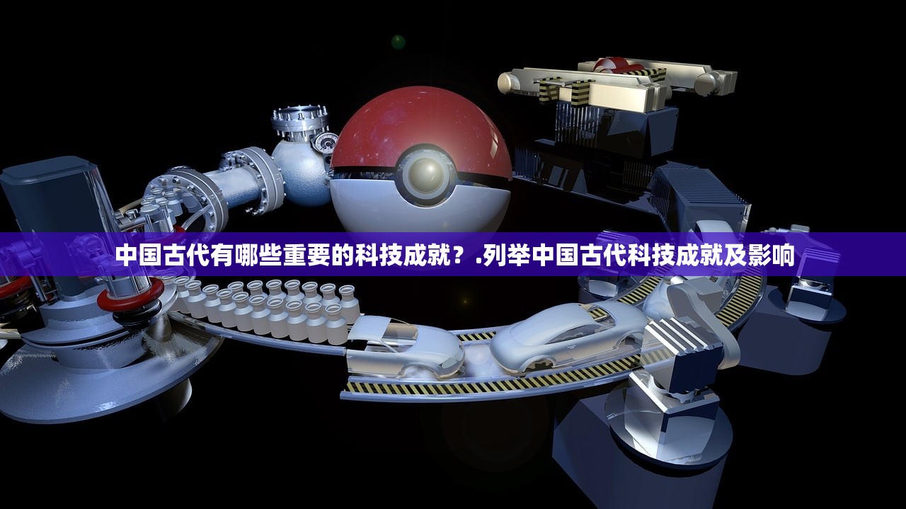 中国古代有哪些重要的科技成就？.列举中国古代科技成就及影响