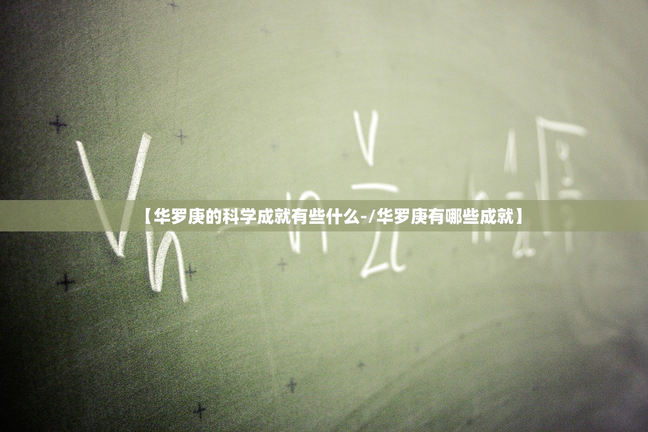 【华罗庚的科学成就有些什么-/华罗庚有哪些成就】 【华罗庚的科学成就有些什么-/华罗庚有哪些成就】
