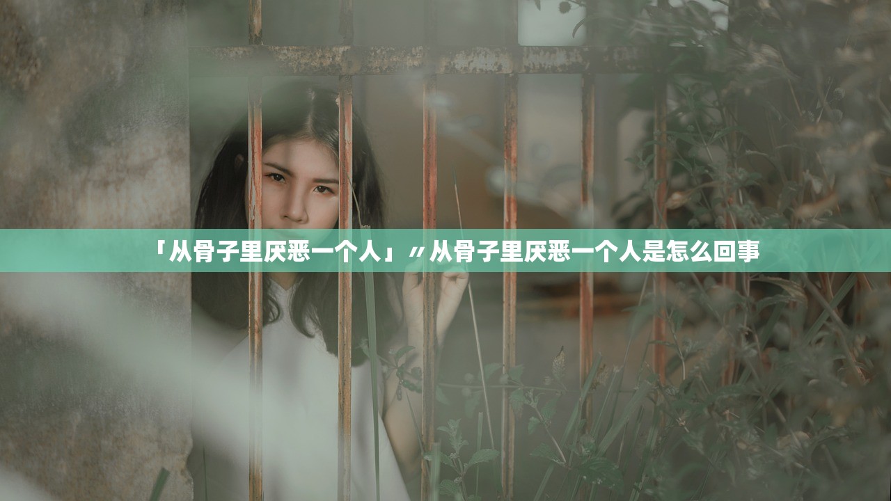 「从骨子里厌恶一个人」〃从骨子里厌恶一个人是怎么回事