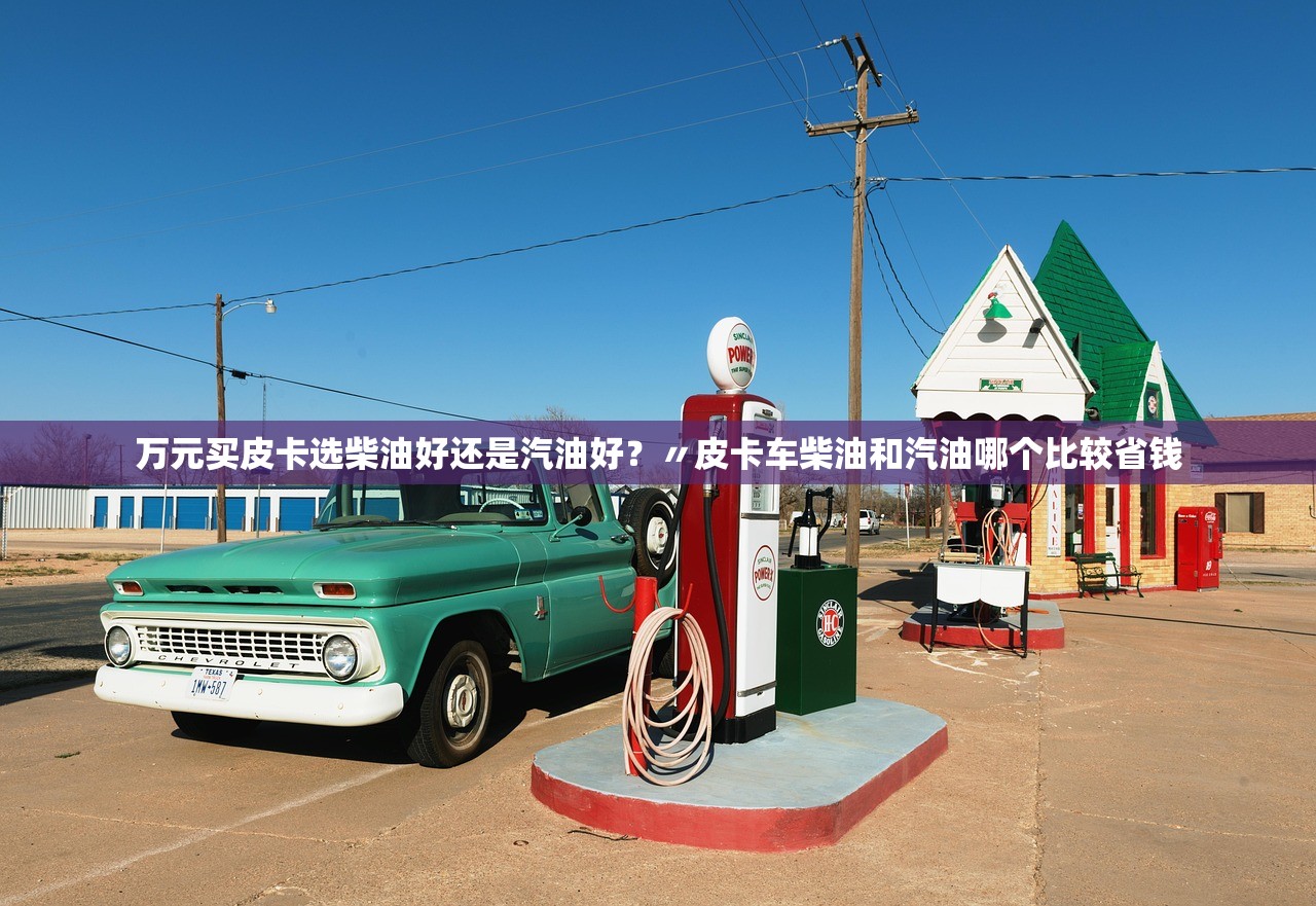 万元买皮卡选柴油好还是汽油好？〃皮卡车柴油和汽油哪个比较省钱