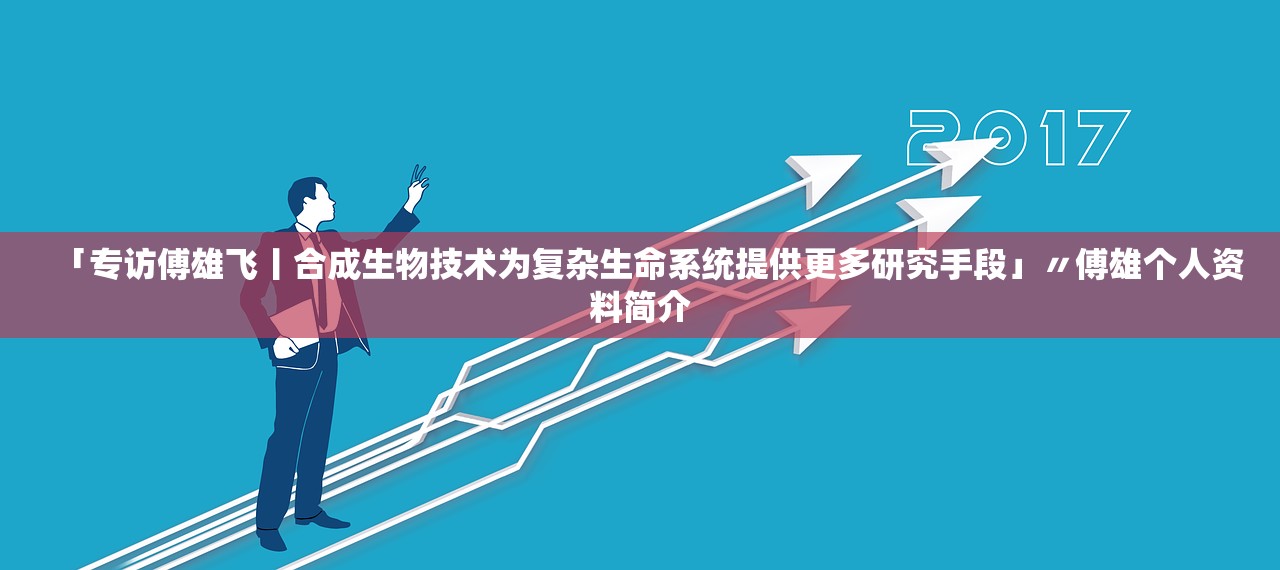 「专访傅雄飞丨合成生物技术为复杂生命系统提供更多研究手段」〃傅雄个人资料简介