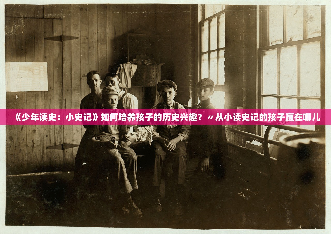 《少年读史：小史记》如何培养孩子的历史兴趣？〃从小读史记的孩子赢在哪儿