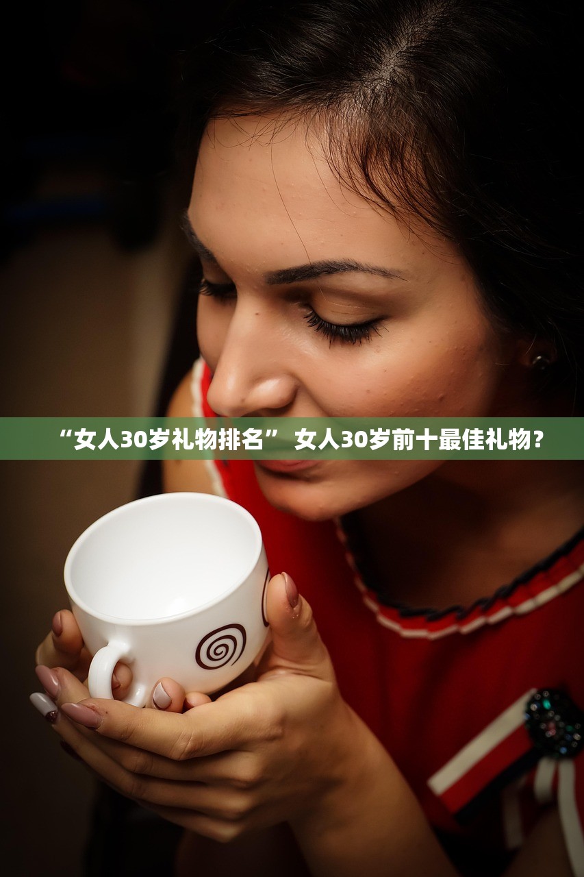 “女人30岁礼物排名” 女人30岁前十最佳礼物？