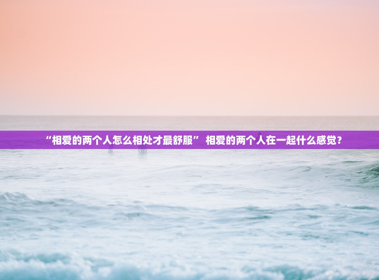 “相爱的两个人怎么相处才最舒服” 相爱的两个人在一起什么感觉？