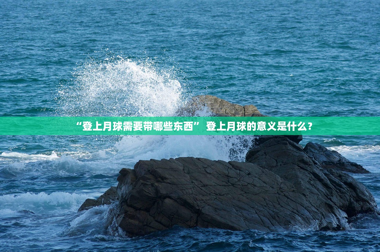 “登上月球需要带哪些东西” 登上月球的意义是什么？