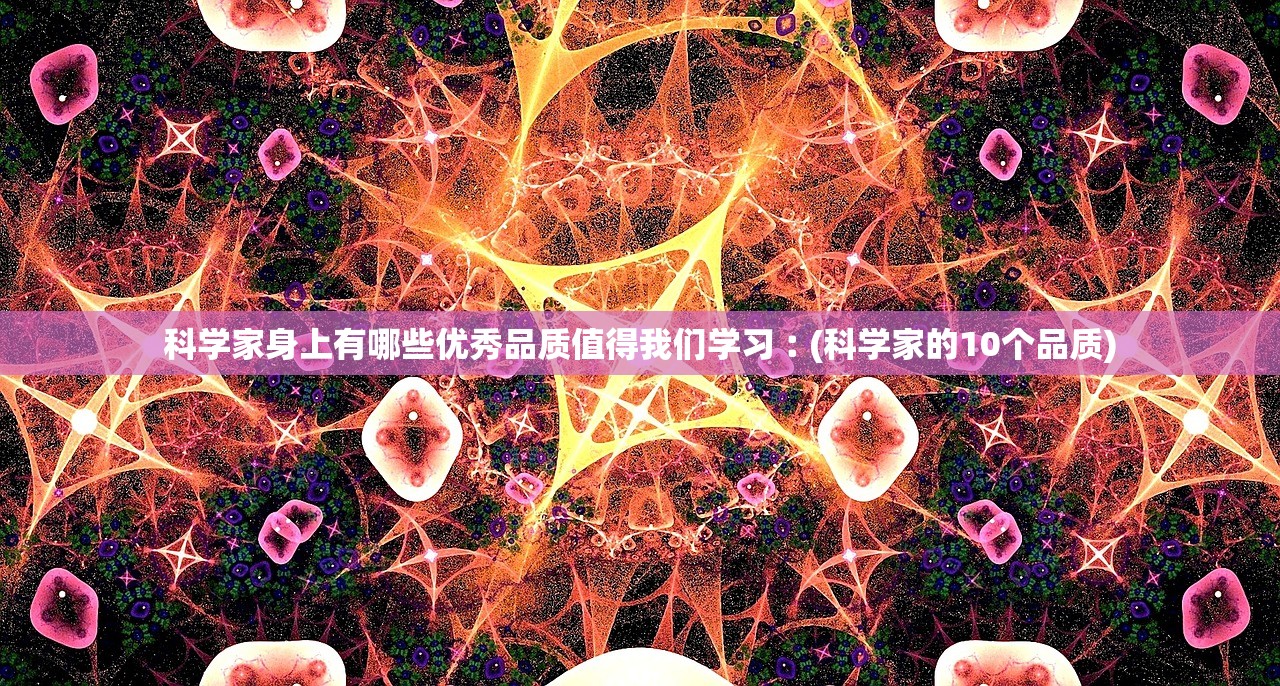 科学家身上有哪些优秀品质值得我们学习︰(科学家的10个品质)